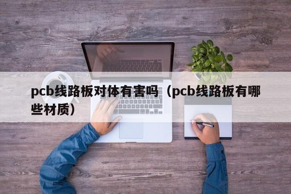 pcb线路板对体有害吗（pcb线路板有哪些材质）-第1张图片-澳门十大正规老牌网赌-十大网赌线上网址