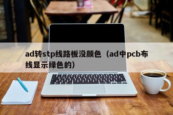 ad转stp线路板没颜色（ad中pcb布线显示绿色的）-第1张图片-澳门十大正规老牌网赌-十大网赌线上网址