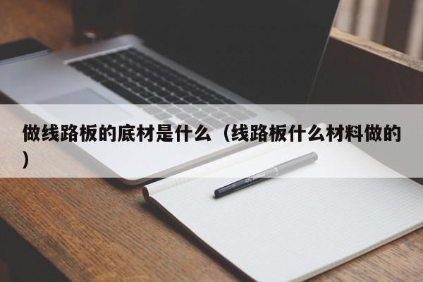 做线路板的底材是什么（线路板什么材料做的）-第1张图片-澳门十大正规老牌网赌-十大网赌线上网址