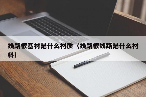 线路板基材是什么材质（线路板线路是什么材料）-第1张图片-澳门十大正规老牌网赌-十大网赌线上网址