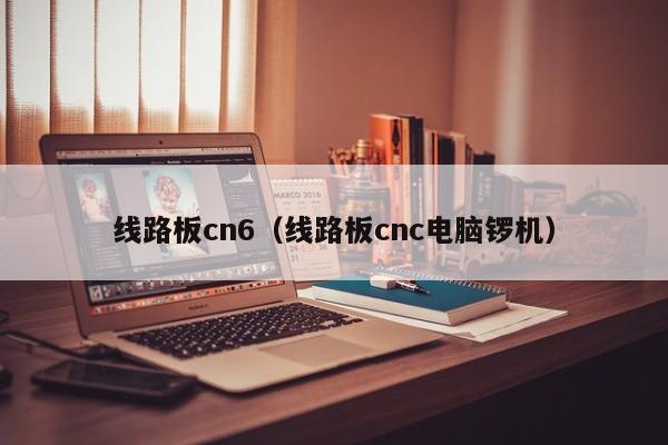 线路板cn6（线路板cnc电脑锣机）-第1张图片-澳门十大正规老牌网赌-十大网赌线上网址