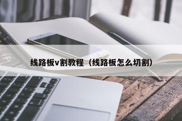 线路板v割教程（线路板怎么切割）-第1张图片-澳门十大正规老牌网赌-十大网赌线上网址