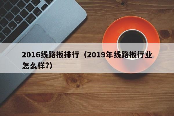 2016线路板排行（2019年线路板行业怎么样?）-第1张图片-澳门十大正规老牌网赌-十大网赌线上网址