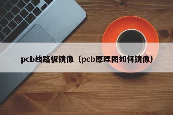 pcb线路板镜像（pcb原理图如何镜像）-第1张图片-澳门十大正规老牌网赌-十大网赌线上网址