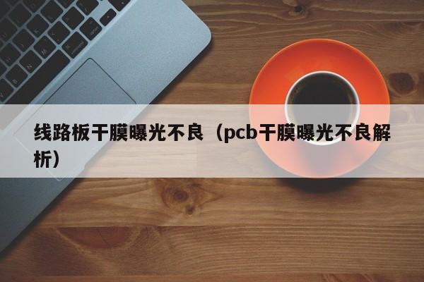 线路板干膜曝光不良（pcb干膜曝光不良解析）-第1张图片-澳门十大正规老牌网赌-十大网赌线上网址