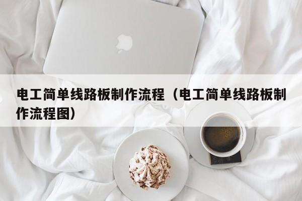 电工简单线路板制作流程（电工简单线路板制作流程图）-第1张图片-澳门十大正规老牌网赌-十大网赌线上网址