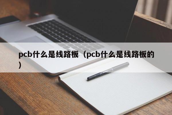 pcb什么是线路板（pcb什么是线路板的）-第1张图片-澳门十大正规老牌网赌-十大网赌线上网址