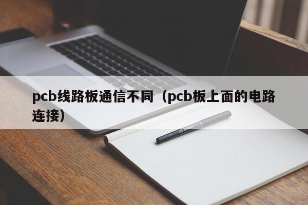 pcb线路板通信不同（pcb板上面的电路连接）-第1张图片-澳门十大正规老牌网赌-十大网赌线上网址