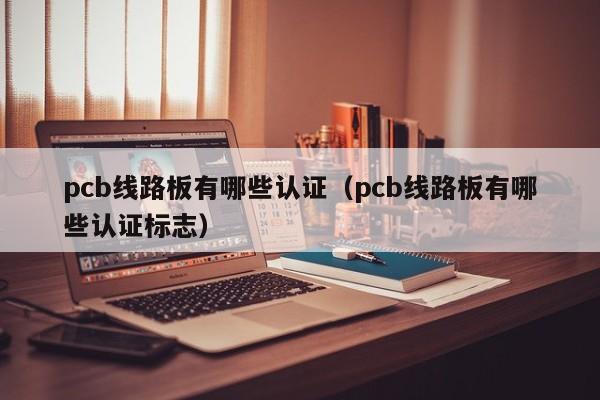 pcb线路板有哪些认证（pcb线路板有哪些认证标志）-第1张图片-澳门十大正规老牌网赌-十大网赌线上网址