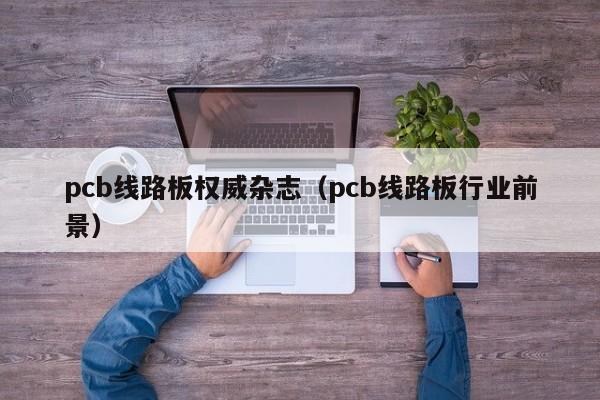 pcb线路板权威杂志（pcb线路板行业前景）-第1张图片-澳门十大正规老牌网赌-十大网赌线上网址