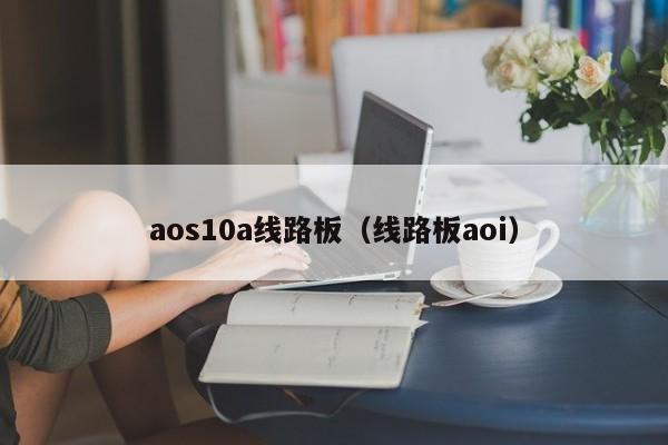 aos10a线路板（线路板aoi）-第1张图片-澳门十大正规老牌网赌-十大网赌线上网址