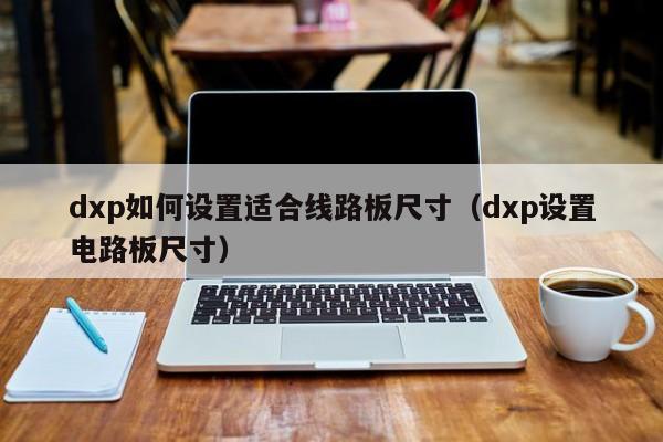 dxp如何设置适合线路板尺寸（dxp设置电路板尺寸）-第1张图片-澳门十大正规老牌网赌-十大网赌线上网址