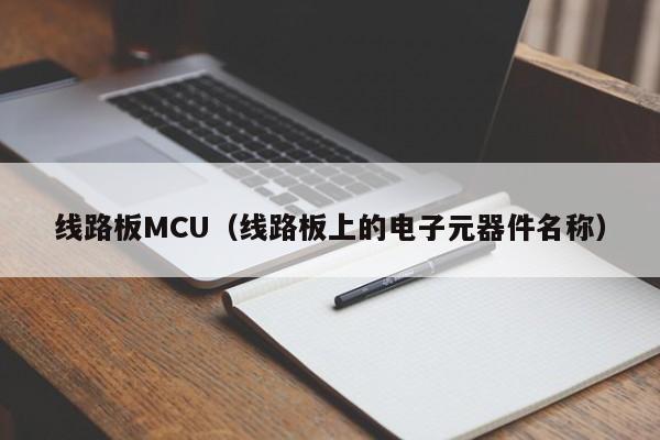 线路板MCU（线路板上的电子元器件名称）-第1张图片-澳门十大正规老牌网赌-十大网赌线上网址