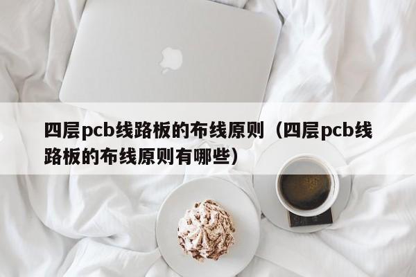 四层pcb线路板的布线原则（四层pcb线路板的布线原则有哪些）-第1张图片-澳门十大正规老牌网赌-十大网赌线上网址