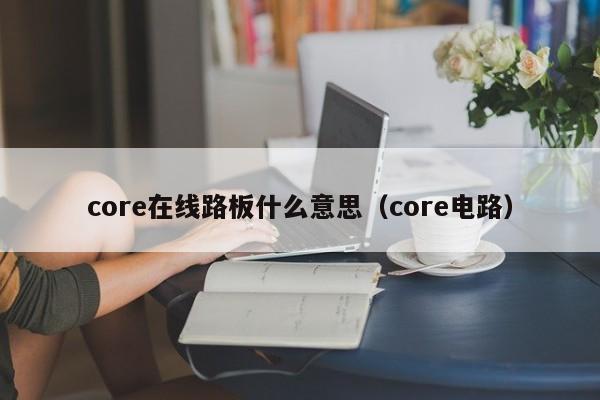 core在线路板什么意思（core电路）-第1张图片-澳门十大正规老牌网赌-十大网赌线上网址