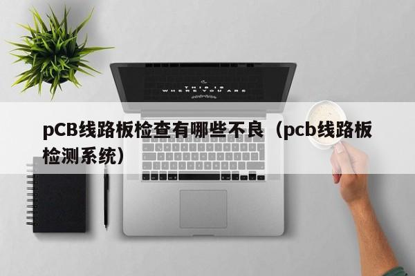 pCB线路板检查有哪些不良（pcb线路板检测系统）-第1张图片-澳门十大正规老牌网赌-十大网赌线上网址