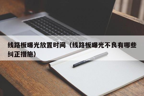 线路板曝光放置时间（线路板曝光不良有哪些纠正措施）-第1张图片-澳门十大正规老牌网赌-十大网赌线上网址